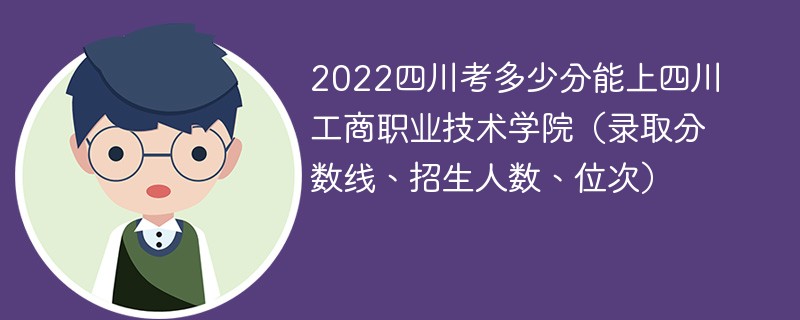 2022四川考多少分能上四川工商职业技术学院（录取分数线、招生人数、位次）