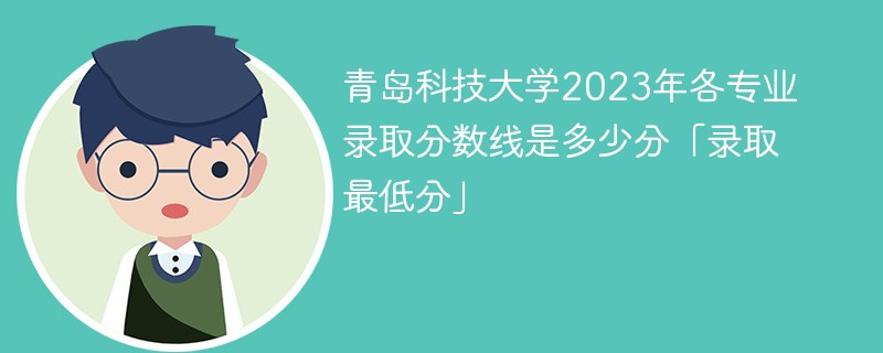 青岛科技大学2023年各专业录取分数线是多少分「录取最低分」