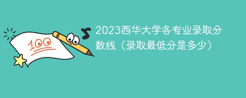 2023西华大学各专业录取分数线（录取最低分是多少）