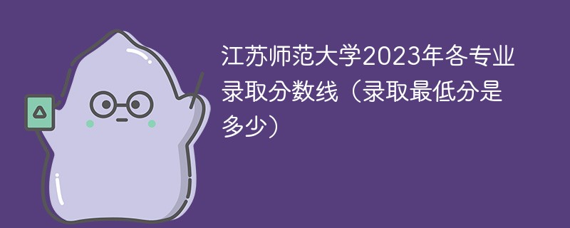 江苏师范大学2023年各专业录取分数线（录取最低分是多少）