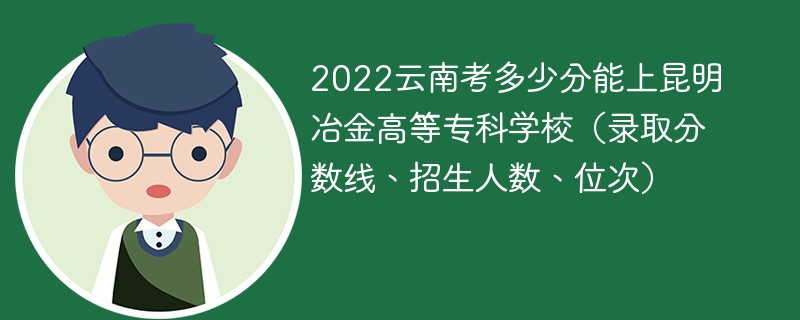 2022云南考多少分能上昆明冶金高等专科学校（录取分数线、招生人数、位次）