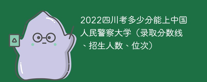 2022四川考多少分能上中国人民警察大学（录取分数线、招生人数、位次）