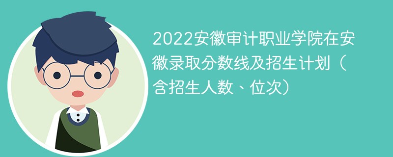 2022安徽审计职业学院在安徽录取分数线及招生计划（含招生人数、位次）