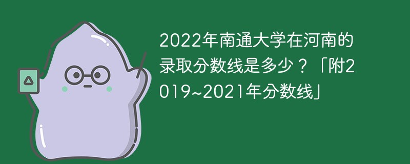 2022年南通大学在河南的录取分数线是多少？「附2019~2021年分数线」