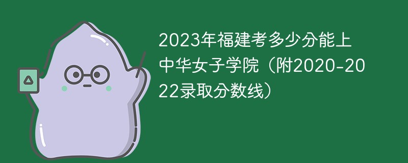 2023年福建考多少分能上中华女子学院（附2020-2022录取分数线）