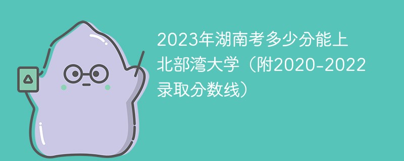 2023年湖南考多少分能上北部湾大学（附2020-2022录取分数线）