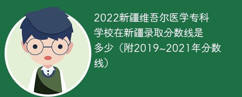 2022新疆维吾尔医学专科学校在新疆录取分数线是多少（附2019~2021年分数线）