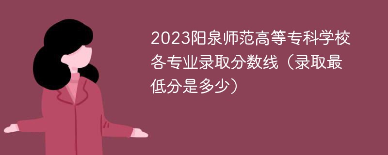 2023阳泉师范高等专科学校各专业录取分数线（录取最低分是多少）