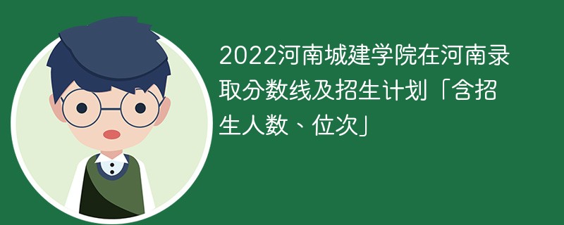 2022河南城建学院在河南录取分数线及招生计划「含招生人数、位次」