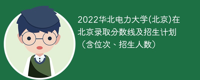 2022华北电力大学(北京)在北京录取分数线及招生计划（含位次、招生人数）