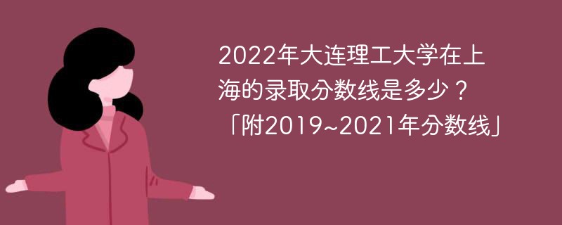 2022年大连理工大学在上海的录取分数线是多少？「附2019~2021年分数线」