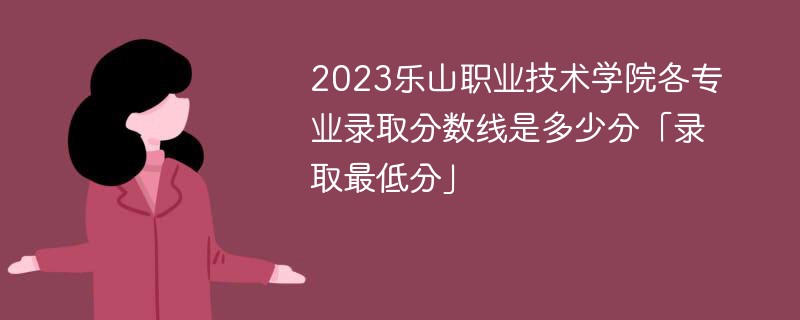 2023乐山职业技术学院各专业录取分数线是多少分「录取最低分」