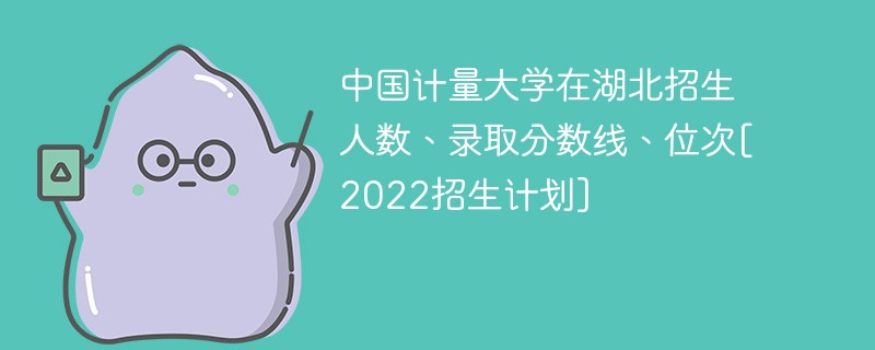 中国计量大学在湖北招生人数、录取分数线、位次[2022招生计划]