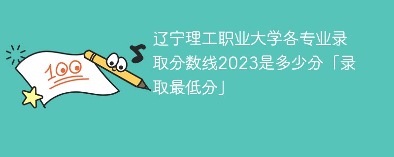 辽宁理工职业大学各专业录取分数线2023是多少分「录取最低分」