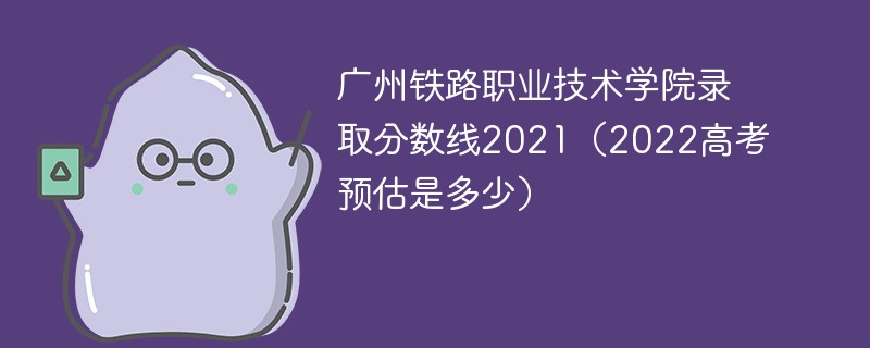 广州铁路职业技术学院录取分数线2021（2022高考预估是多少）