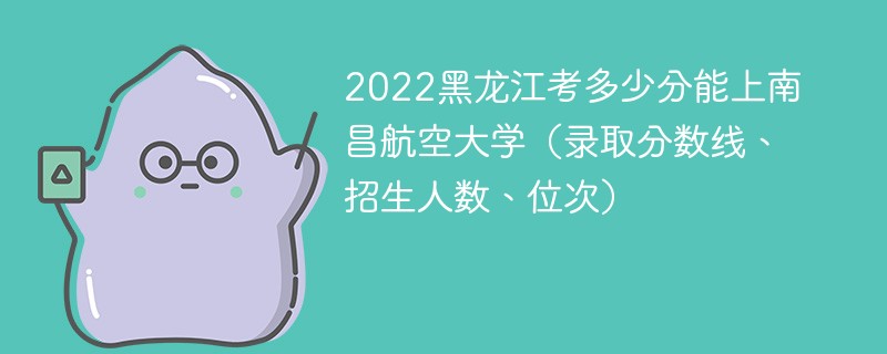 2022黑龙江考多少分能上南昌航空大学（录取分数线、招生人数、位次）