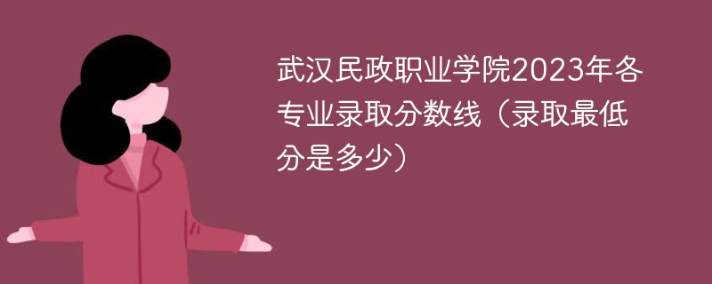 武汉民政职业学院2023年各专业录取分数线（录取最低分是多少）