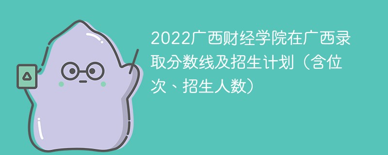 2022广西财经学院在广西录取分数线及招生计划（含位次、招生人数）