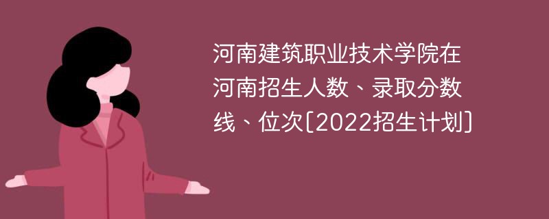 河南建筑职业技术学院在河南招生人数、录取分数线、位次[2022招生计划]