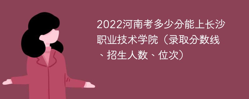 2022河南考多少分能上长沙职业技术学院（录取分数线、招生人数、位次）