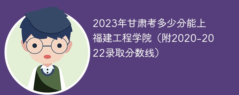 2023年甘肃考多少分能上福建工程学院（附2020-2022录取分数线）