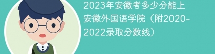 2023年安徽考多少分能上安徽外国语学院（附2020-2022录取分数线）
