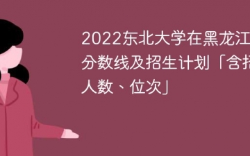 2022东北大学在黑龙江录取分数线及招生计划「含位次、招生人数」