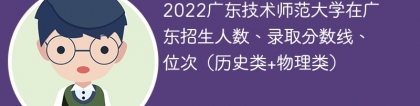 2022广东技术师范大学在广东录取分数线、位次、招生人数（历史类+物理类）