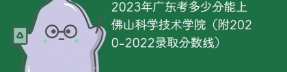 2023年广东考多少分能上佛山科学技术学院（附2020-2022录取分数线）