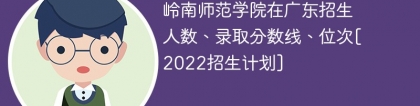 岭南师范学院在广东录取分数线、位次、招生人数[2022招生计划]