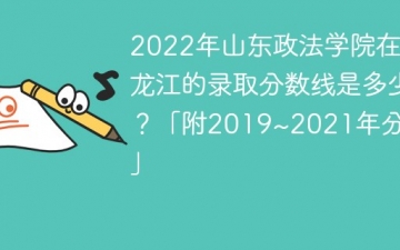 2022年山东政法学院在黑龙江的录取分数线是多少？「附2019~2021年分数线」