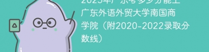 2023年广东考多少分能上广东外语外贸大学南国商学院（附2020-2022录取分数线）