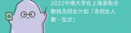 2022中南大学在上海录取分数线及招生计划「含位次、招生人数」