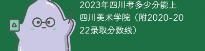 2023年四川考多少分能上四川美术学院（附2020-2022录取分数线）