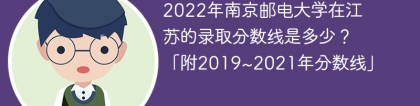 2022年南京邮电大学在江苏的录取分数线是多少？「附2019~2021年分数线」