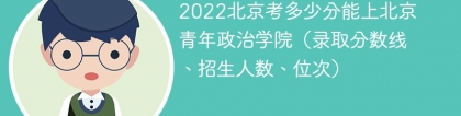2023北京考多少分能上北京青年政治学院（附2020-2022录取分数线）
