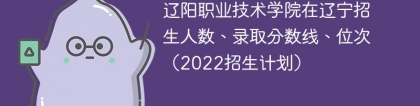 辽阳职业技术学院在辽宁录取分数线、位次、招生人数（2022招生计划）