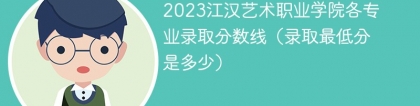 2023江汉艺术职业学院各专业录取分数线（录取最低分是多少）