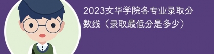 2023文华学院各专业录取分数线（录取最低分是多少）