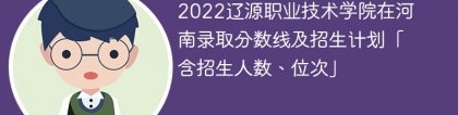 2022辽源职业技术学院在河南录取分数线及招生计划「含位次、招生人数」