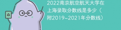 2022南京航空航天大学在上海录取分数线是多少（附2019~2021年分数线）