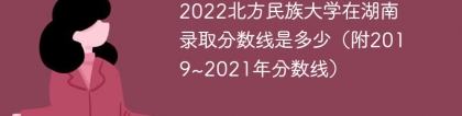2022北方民族大学在湖南录取分数线是多少（附2019~2021年分数线）