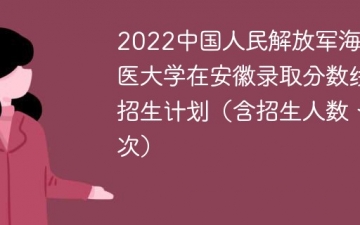 2022中国人民解放军海军军医大学在安徽录取分数线及招生计划（含位次、招生人数）