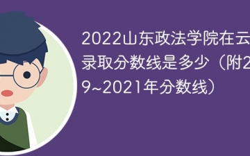 2022山东政法学院在云南录取分数线是多少（附2019~2021年分数线）