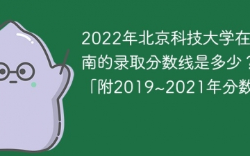 2022年北京科技大学在河南的录取分数线是多少？「附2019~2021年分数线」