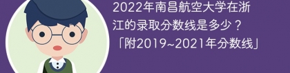 2022年南昌航空大学在浙江的录取分数线是多少？「附2019~2021年分数线」