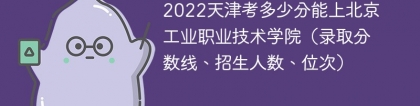 2023天津考上北京工业职业技术学院要多少分（附2020-2022录取分数线）