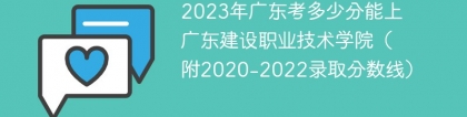 2023年广东考多少分能上广东建设职业技术学院（附2020-2022录取分数线）