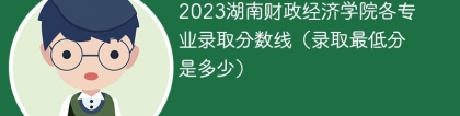 2023湖南财政经济学院各专业录取分数线（录取最低分是多少）