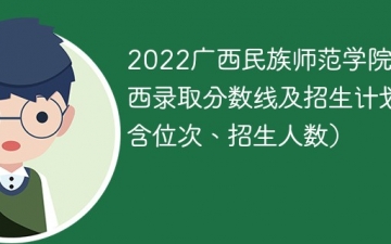 2022广西民族师范学院在广西录取分数线及招生计划（含位次、招生人数）